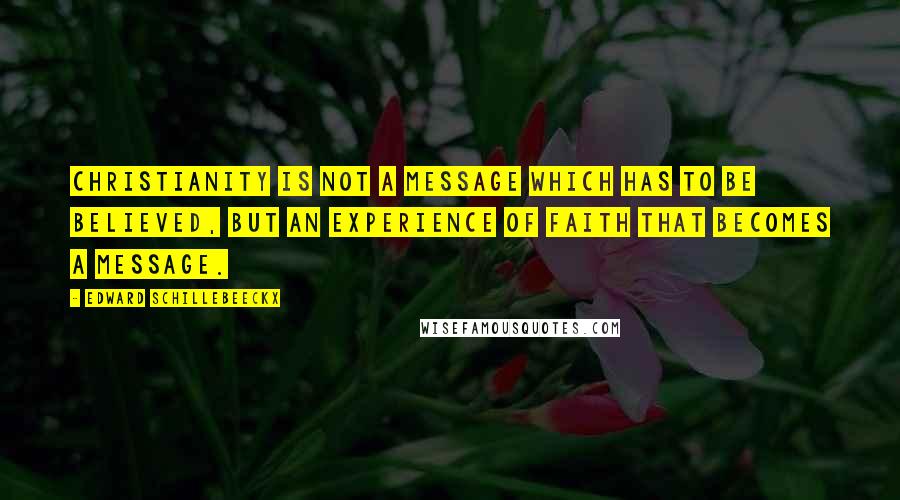 Edward Schillebeeckx Quotes: Christianity is not a message which has to be believed, but an experience of faith that becomes a message.