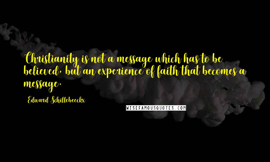 Edward Schillebeeckx Quotes: Christianity is not a message which has to be believed, but an experience of faith that becomes a message.