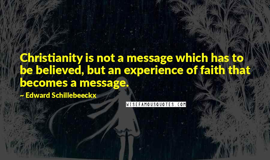 Edward Schillebeeckx Quotes: Christianity is not a message which has to be believed, but an experience of faith that becomes a message.