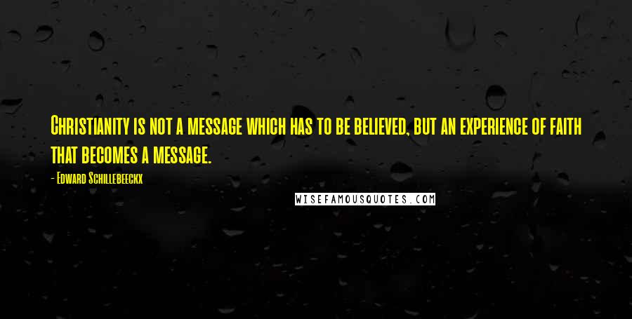 Edward Schillebeeckx Quotes: Christianity is not a message which has to be believed, but an experience of faith that becomes a message.