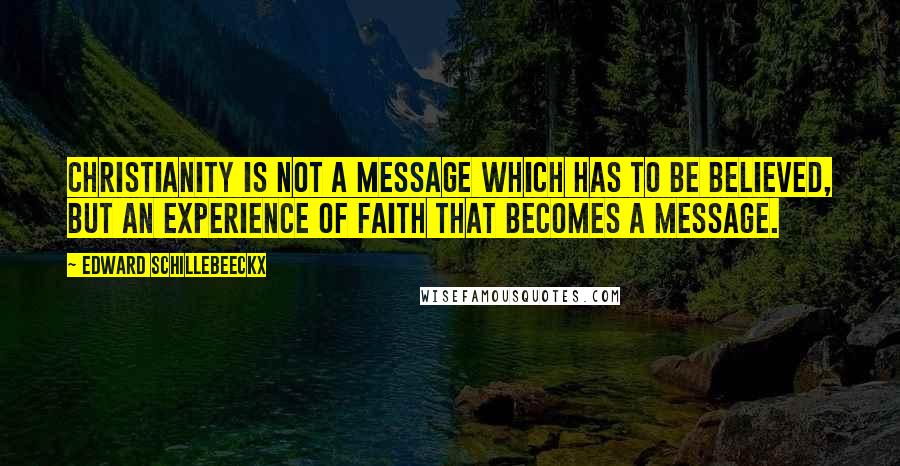 Edward Schillebeeckx Quotes: Christianity is not a message which has to be believed, but an experience of faith that becomes a message.