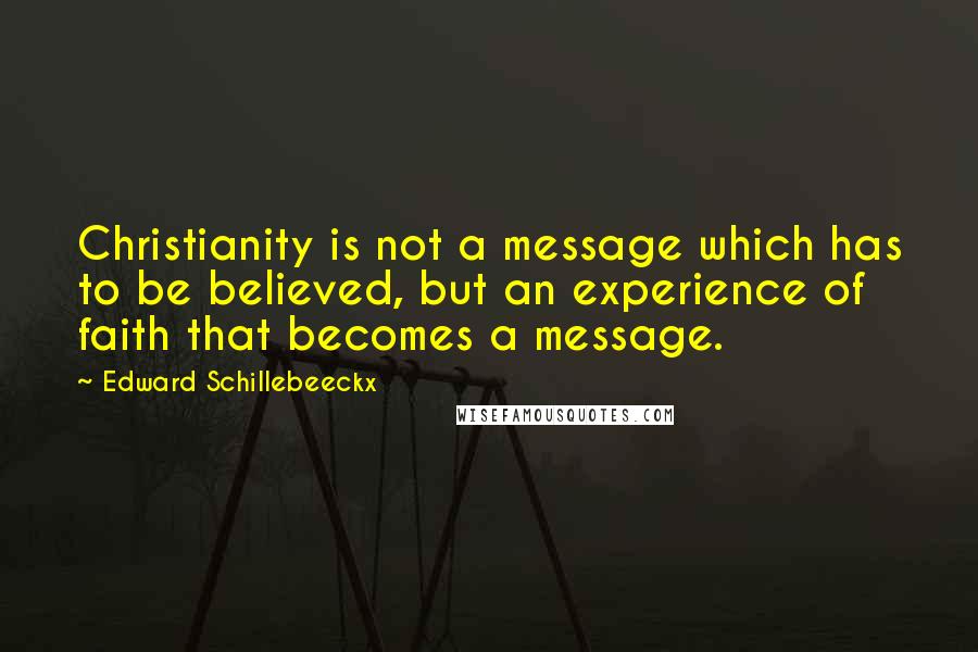 Edward Schillebeeckx Quotes: Christianity is not a message which has to be believed, but an experience of faith that becomes a message.