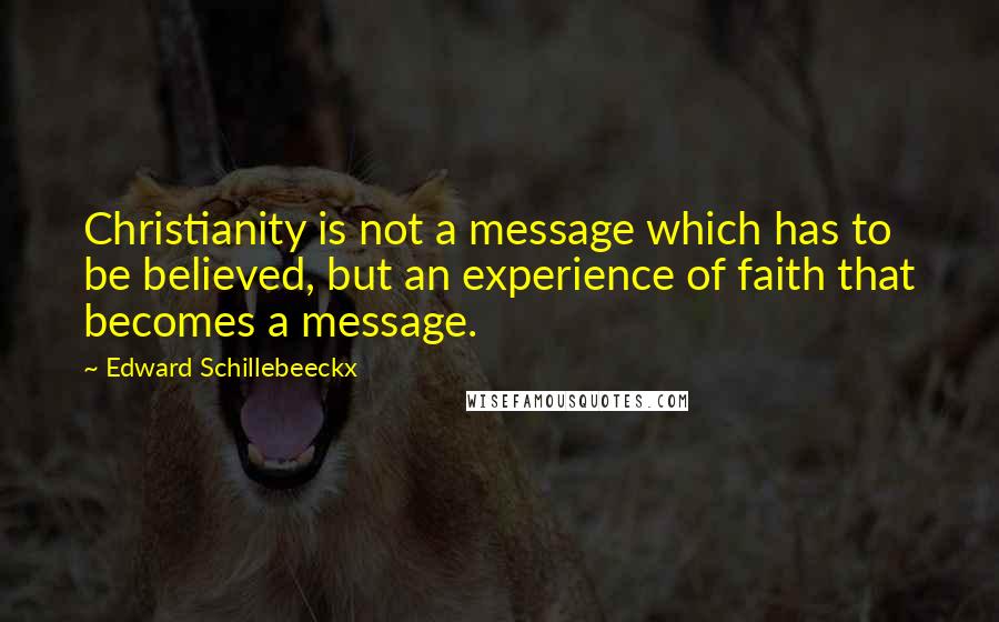 Edward Schillebeeckx Quotes: Christianity is not a message which has to be believed, but an experience of faith that becomes a message.