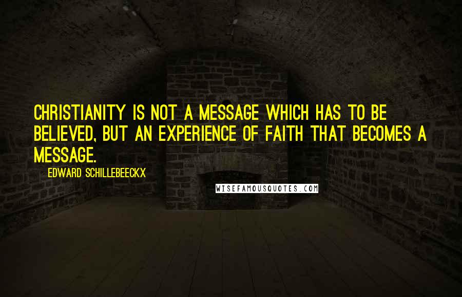 Edward Schillebeeckx Quotes: Christianity is not a message which has to be believed, but an experience of faith that becomes a message.