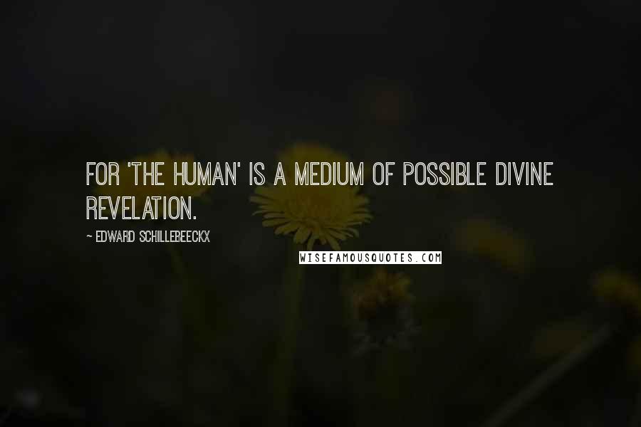 Edward Schillebeeckx Quotes: For 'the human' is a medium of possible divine revelation.