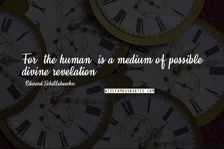 Edward Schillebeeckx Quotes: For 'the human' is a medium of possible divine revelation.