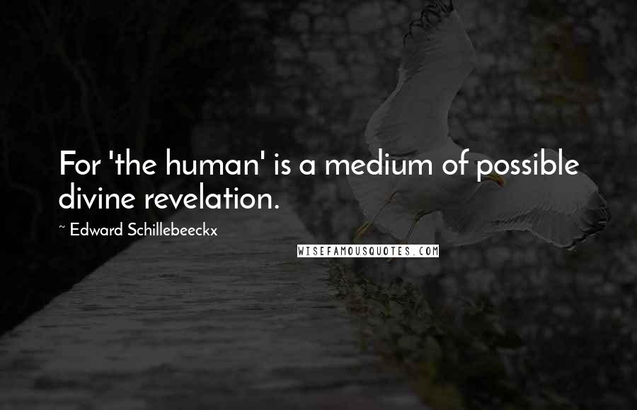 Edward Schillebeeckx Quotes: For 'the human' is a medium of possible divine revelation.