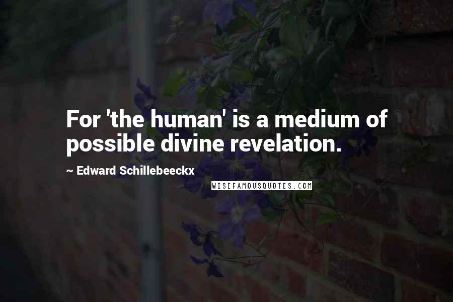 Edward Schillebeeckx Quotes: For 'the human' is a medium of possible divine revelation.