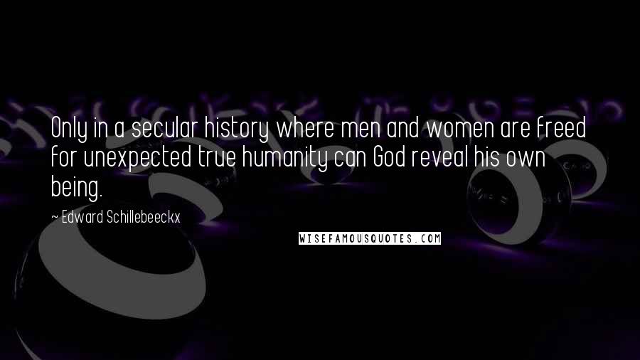 Edward Schillebeeckx Quotes: Only in a secular history where men and women are freed for unexpected true humanity can God reveal his own being.