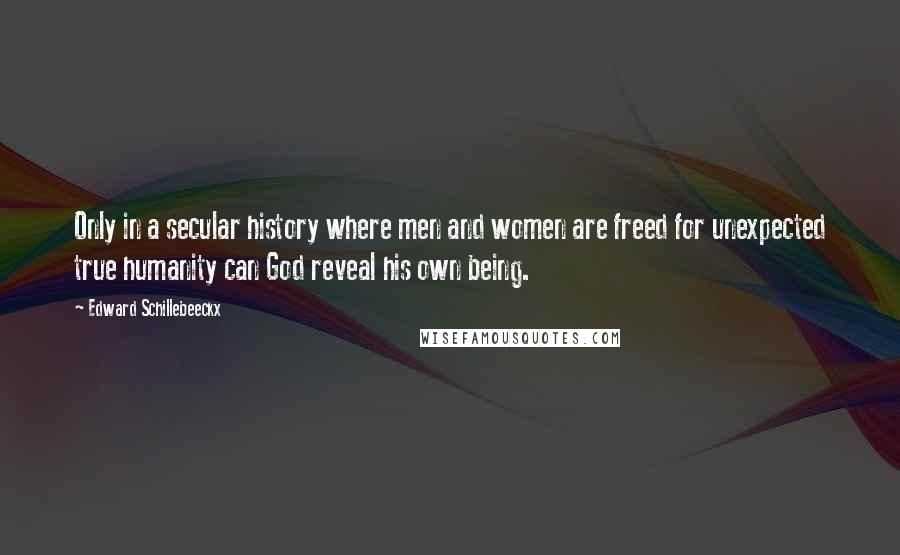 Edward Schillebeeckx Quotes: Only in a secular history where men and women are freed for unexpected true humanity can God reveal his own being.