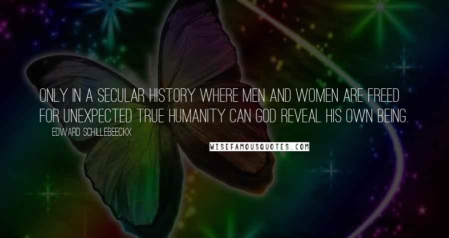 Edward Schillebeeckx Quotes: Only in a secular history where men and women are freed for unexpected true humanity can God reveal his own being.