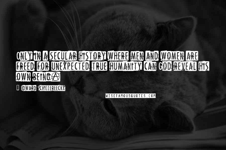 Edward Schillebeeckx Quotes: Only in a secular history where men and women are freed for unexpected true humanity can God reveal his own being.