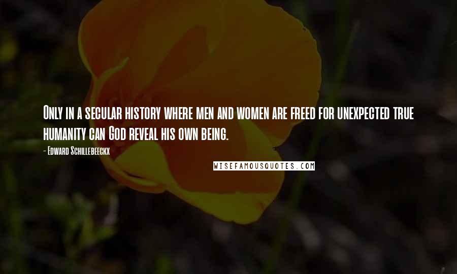 Edward Schillebeeckx Quotes: Only in a secular history where men and women are freed for unexpected true humanity can God reveal his own being.