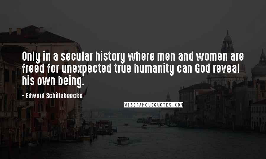 Edward Schillebeeckx Quotes: Only in a secular history where men and women are freed for unexpected true humanity can God reveal his own being.