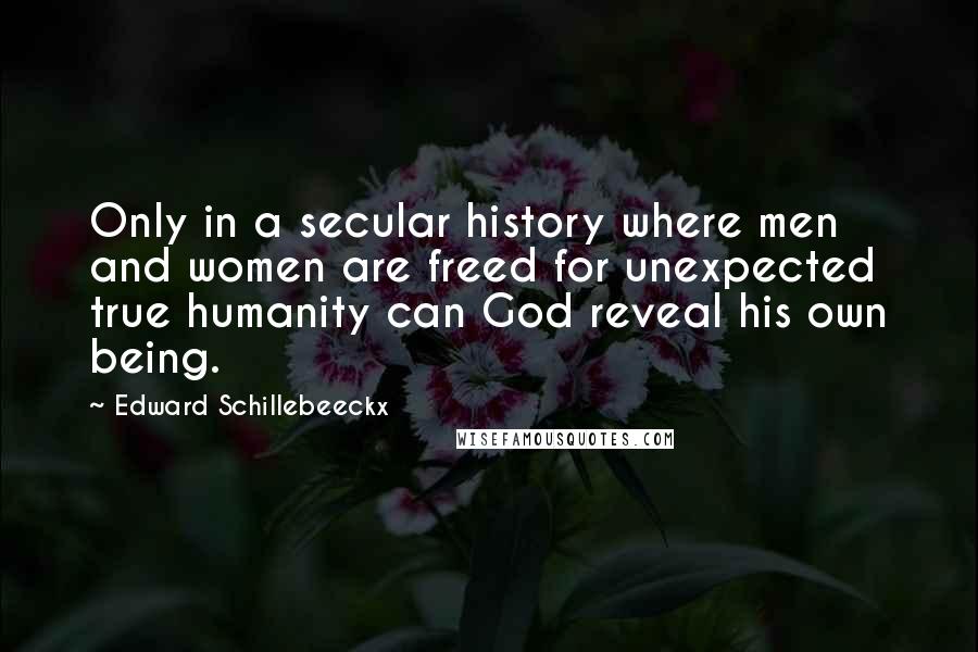 Edward Schillebeeckx Quotes: Only in a secular history where men and women are freed for unexpected true humanity can God reveal his own being.