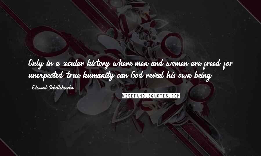 Edward Schillebeeckx Quotes: Only in a secular history where men and women are freed for unexpected true humanity can God reveal his own being.