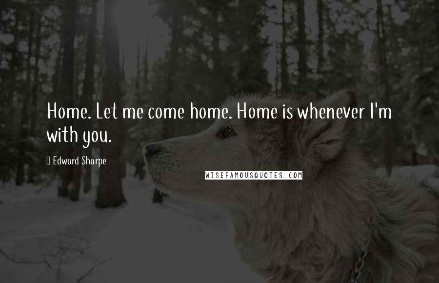 Edward Sharpe Quotes: Home. Let me come home. Home is whenever I'm with you.