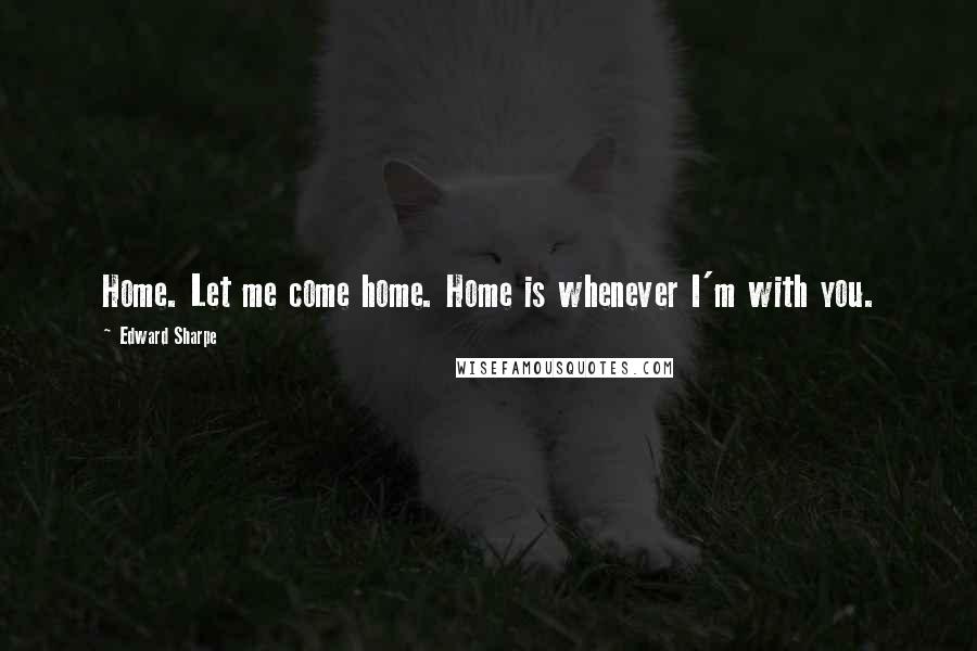 Edward Sharpe Quotes: Home. Let me come home. Home is whenever I'm with you.