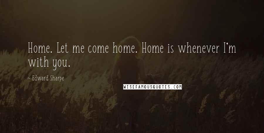 Edward Sharpe Quotes: Home. Let me come home. Home is whenever I'm with you.