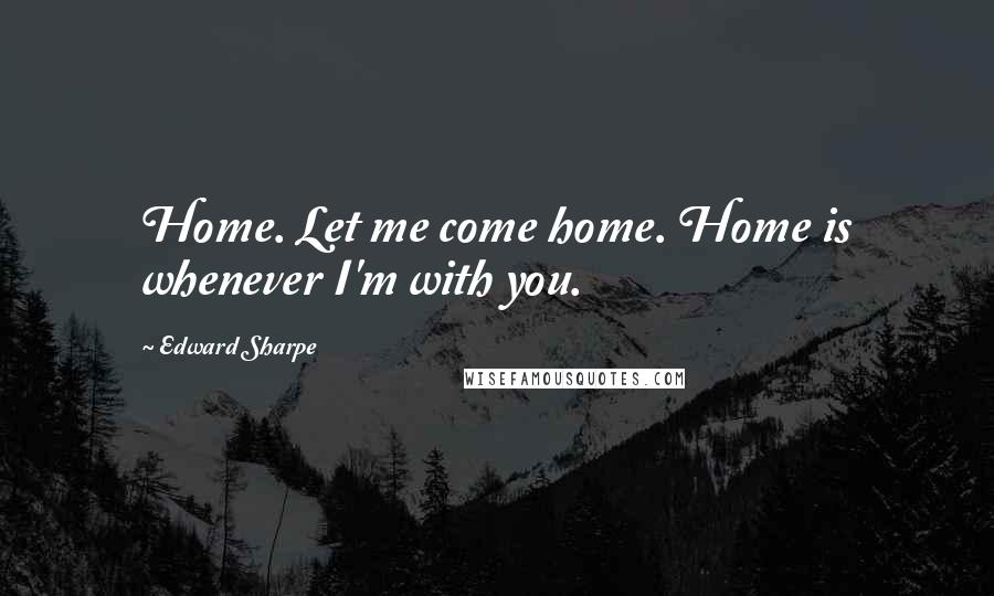 Edward Sharpe Quotes: Home. Let me come home. Home is whenever I'm with you.