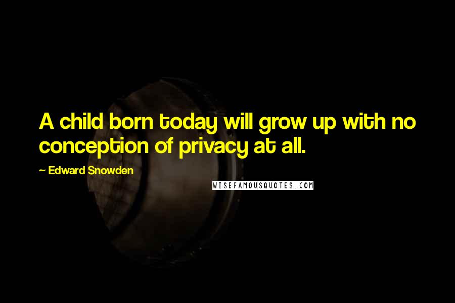 Edward Snowden Quotes: A child born today will grow up with no conception of privacy at all.