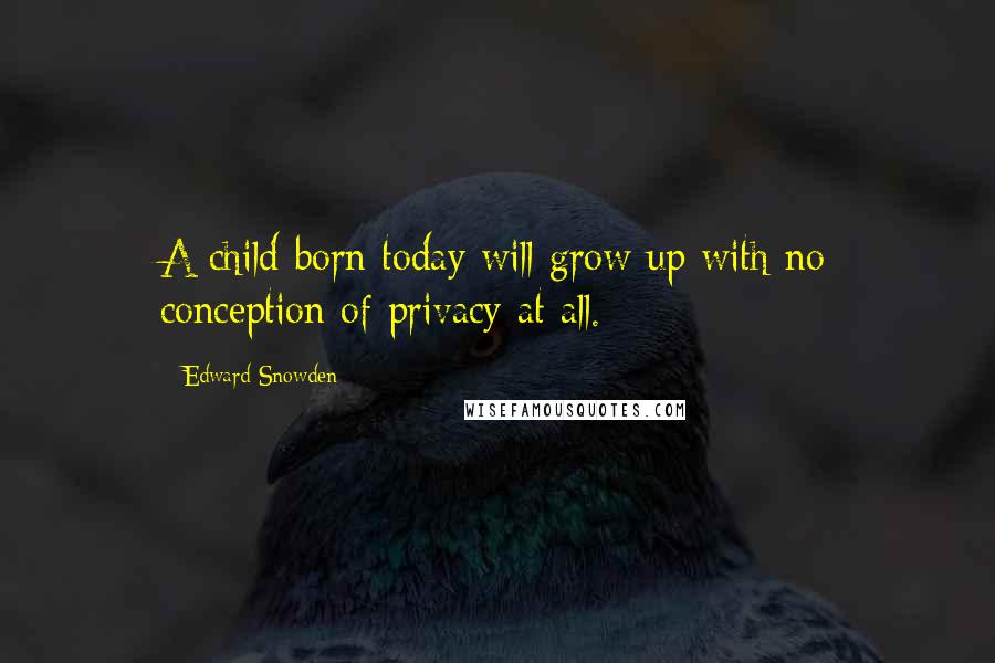 Edward Snowden Quotes: A child born today will grow up with no conception of privacy at all.