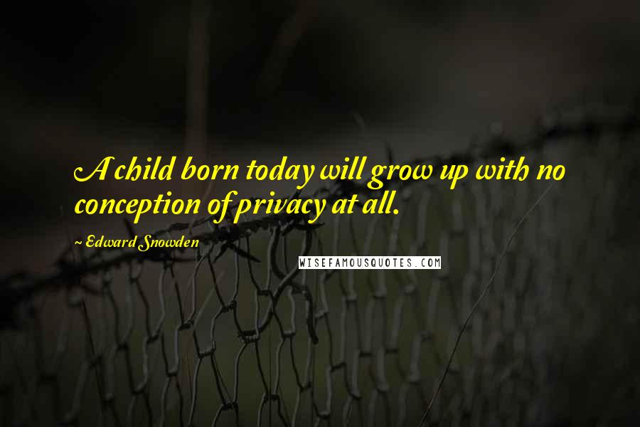 Edward Snowden Quotes: A child born today will grow up with no conception of privacy at all.