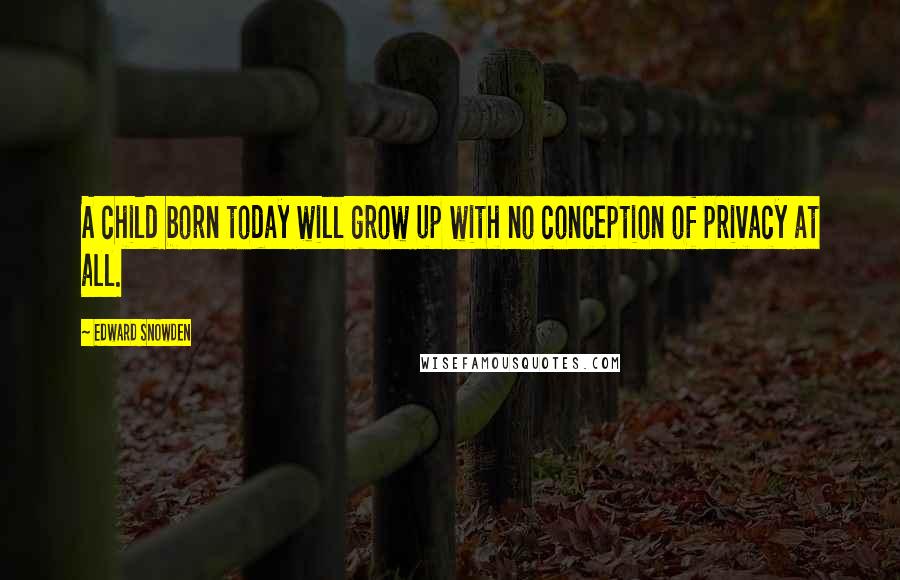 Edward Snowden Quotes: A child born today will grow up with no conception of privacy at all.