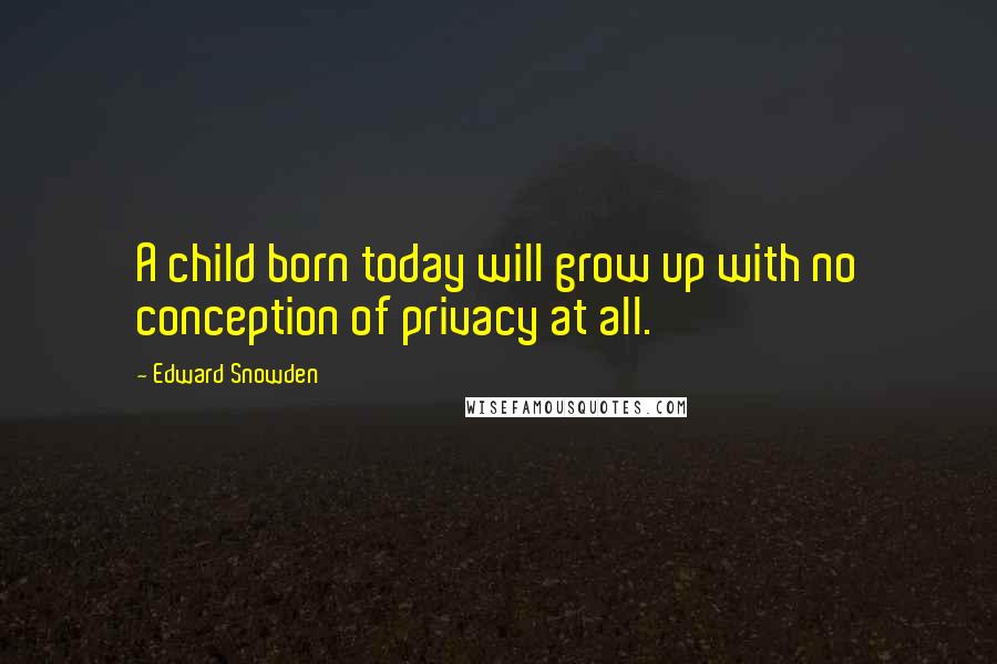 Edward Snowden Quotes: A child born today will grow up with no conception of privacy at all.