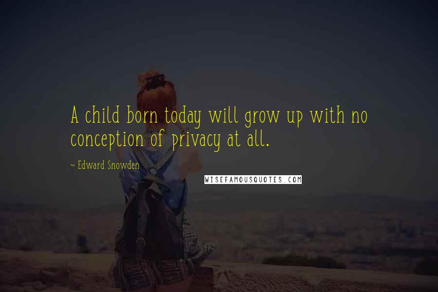 Edward Snowden Quotes: A child born today will grow up with no conception of privacy at all.