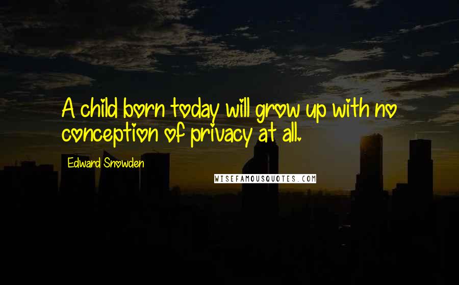 Edward Snowden Quotes: A child born today will grow up with no conception of privacy at all.