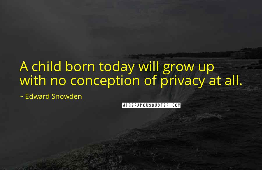 Edward Snowden Quotes: A child born today will grow up with no conception of privacy at all.