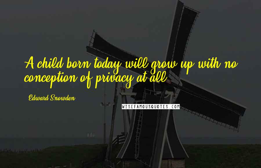 Edward Snowden Quotes: A child born today will grow up with no conception of privacy at all.