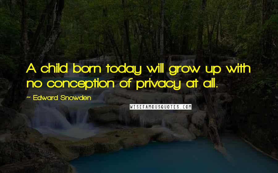 Edward Snowden Quotes: A child born today will grow up with no conception of privacy at all.