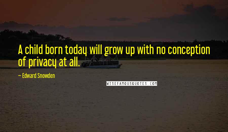 Edward Snowden Quotes: A child born today will grow up with no conception of privacy at all.