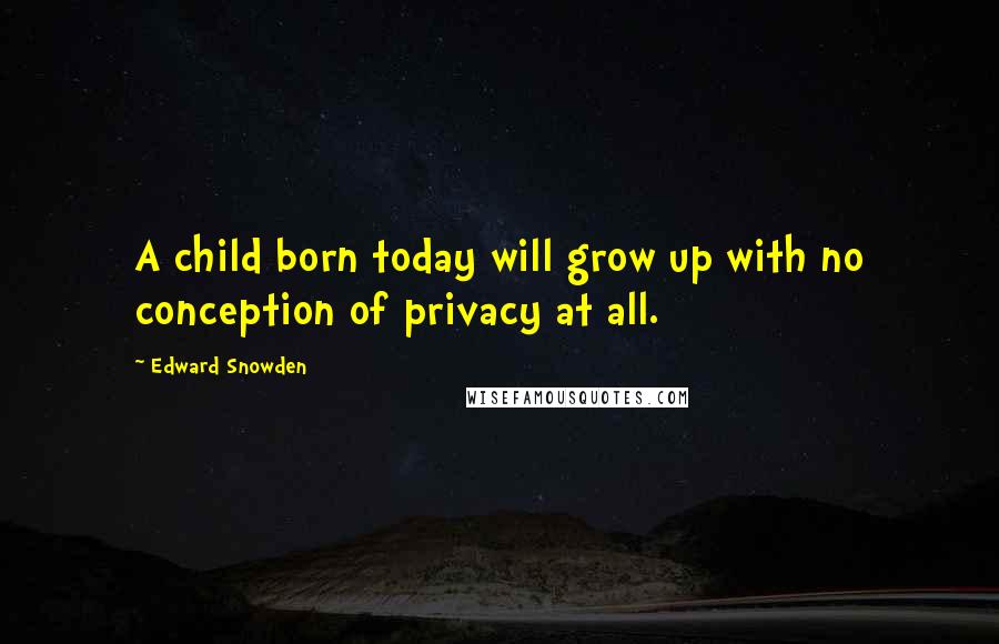 Edward Snowden Quotes: A child born today will grow up with no conception of privacy at all.