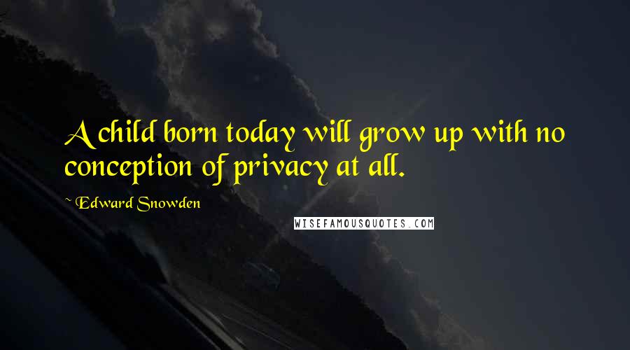 Edward Snowden Quotes: A child born today will grow up with no conception of privacy at all.