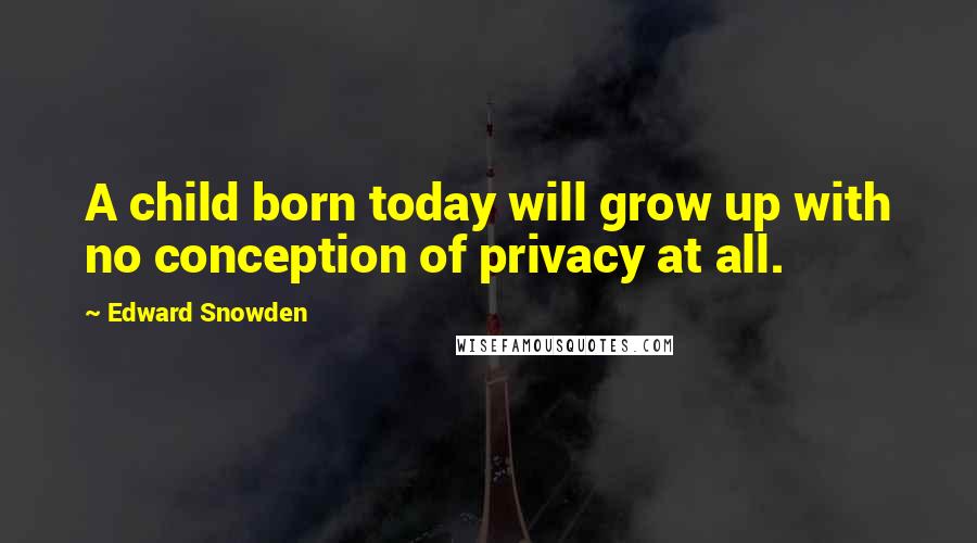 Edward Snowden Quotes: A child born today will grow up with no conception of privacy at all.