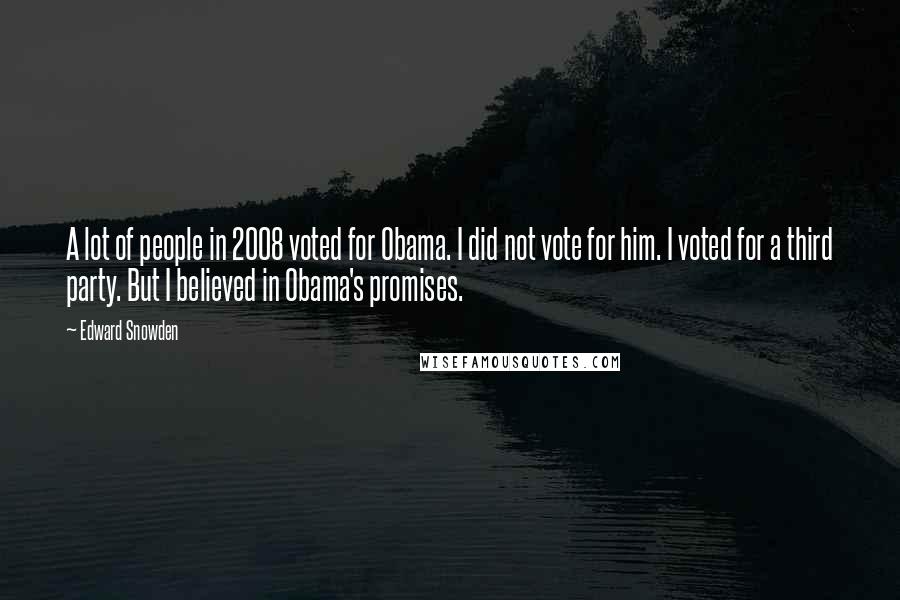 Edward Snowden Quotes: A lot of people in 2008 voted for Obama. I did not vote for him. I voted for a third party. But I believed in Obama's promises.