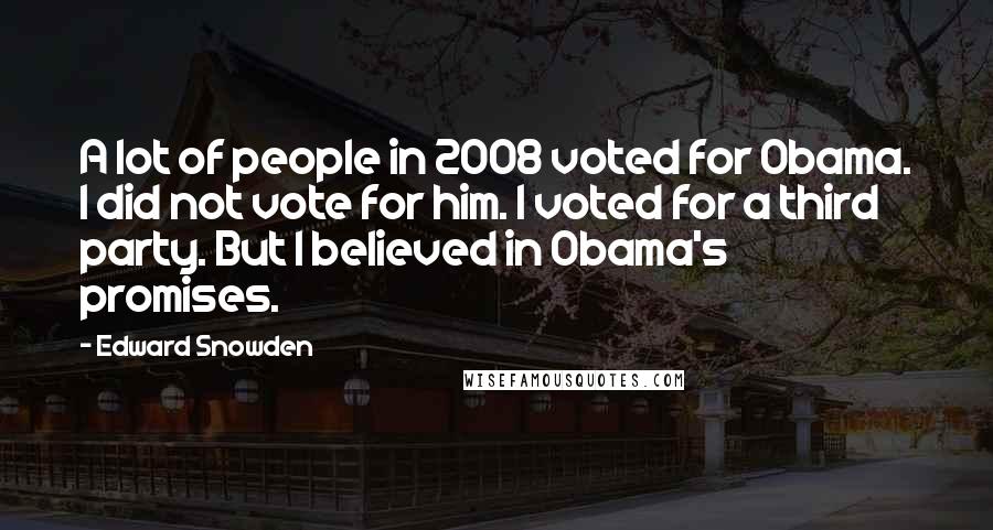 Edward Snowden Quotes: A lot of people in 2008 voted for Obama. I did not vote for him. I voted for a third party. But I believed in Obama's promises.
