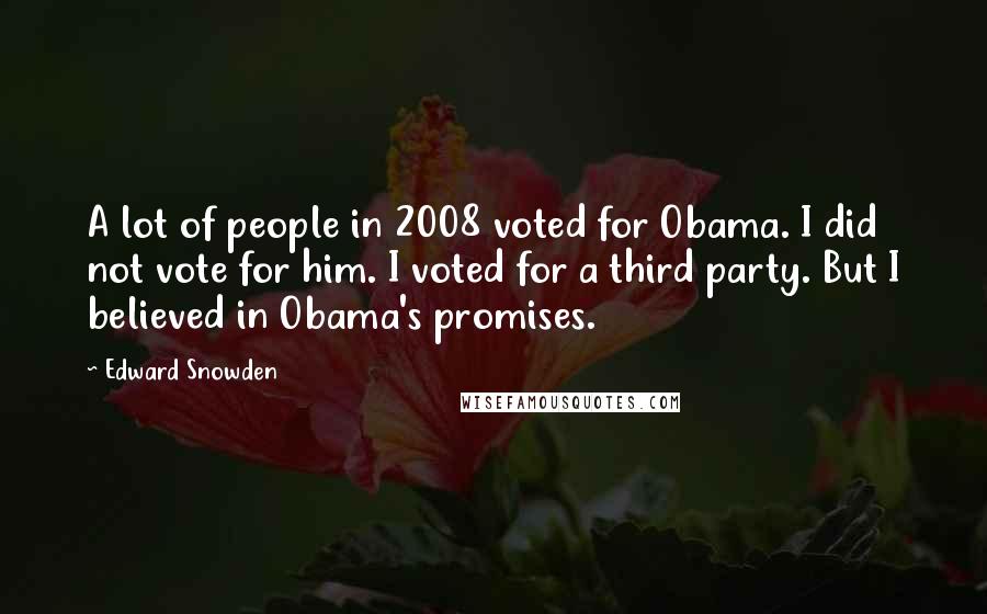 Edward Snowden Quotes: A lot of people in 2008 voted for Obama. I did not vote for him. I voted for a third party. But I believed in Obama's promises.