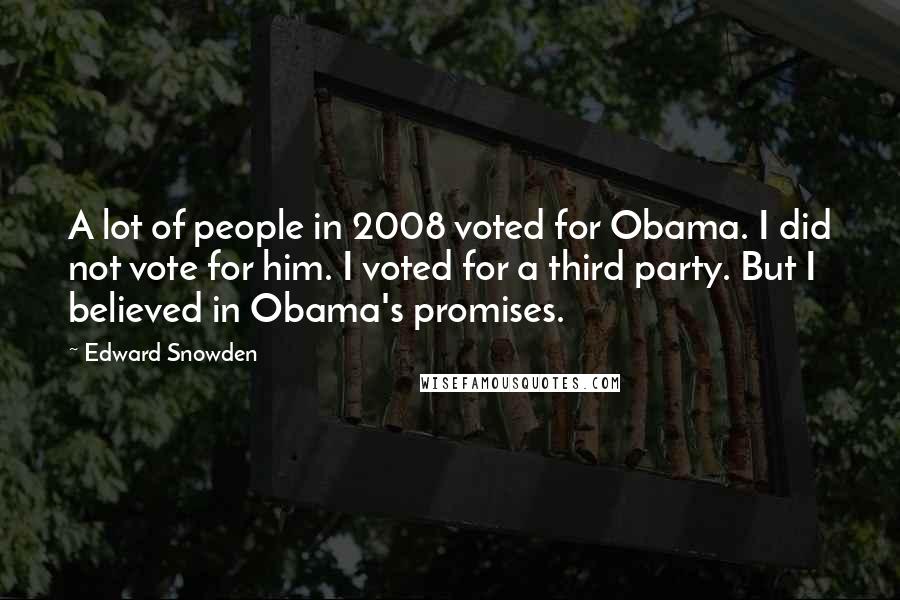 Edward Snowden Quotes: A lot of people in 2008 voted for Obama. I did not vote for him. I voted for a third party. But I believed in Obama's promises.