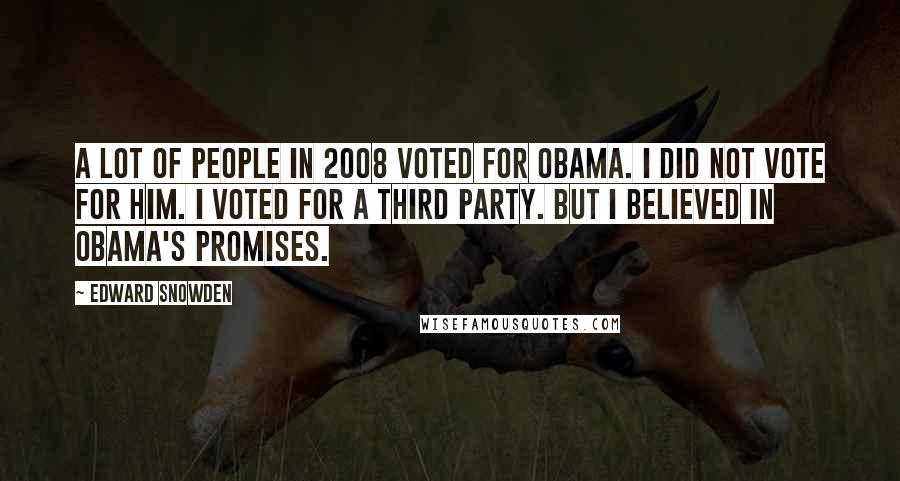 Edward Snowden Quotes: A lot of people in 2008 voted for Obama. I did not vote for him. I voted for a third party. But I believed in Obama's promises.