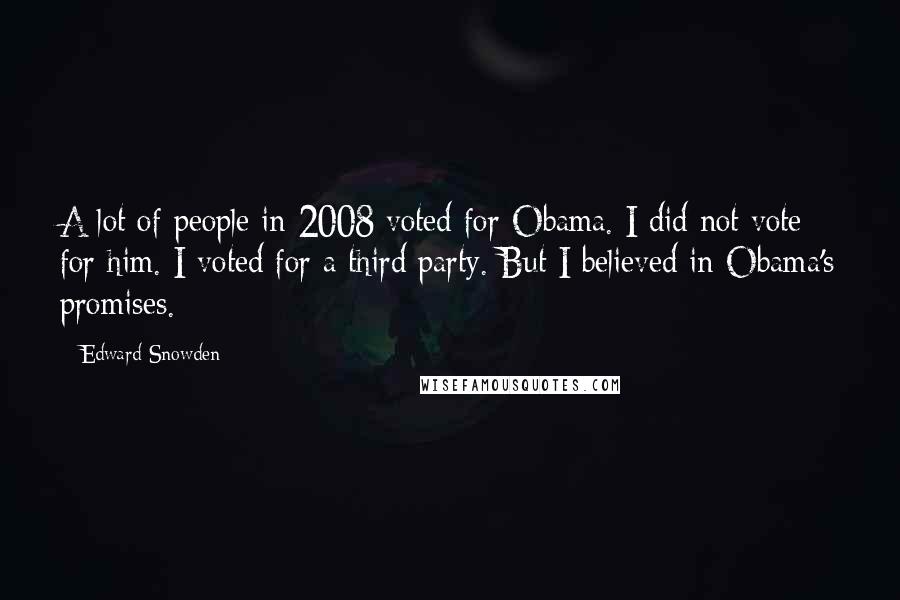 Edward Snowden Quotes: A lot of people in 2008 voted for Obama. I did not vote for him. I voted for a third party. But I believed in Obama's promises.