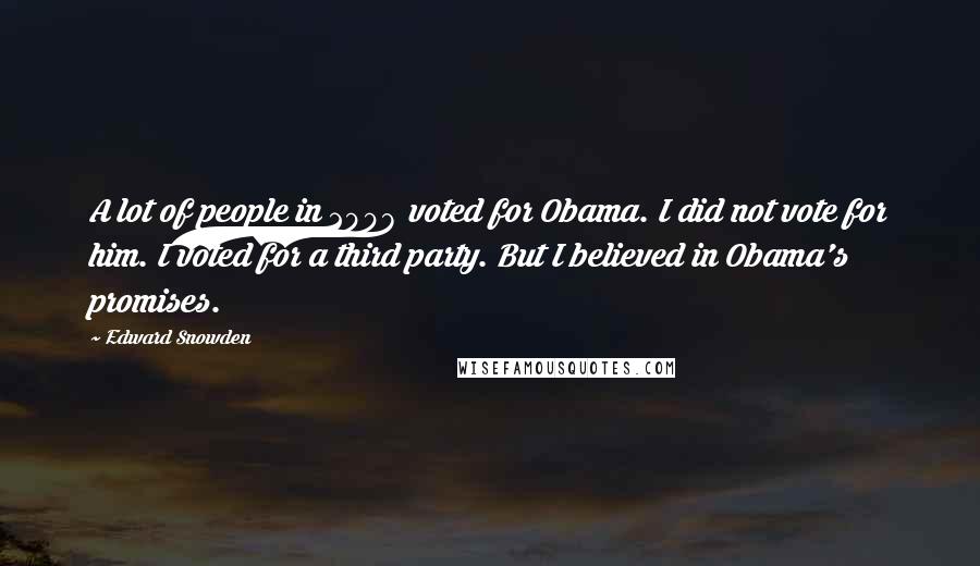 Edward Snowden Quotes: A lot of people in 2008 voted for Obama. I did not vote for him. I voted for a third party. But I believed in Obama's promises.