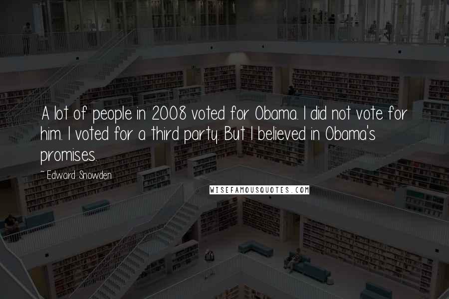 Edward Snowden Quotes: A lot of people in 2008 voted for Obama. I did not vote for him. I voted for a third party. But I believed in Obama's promises.