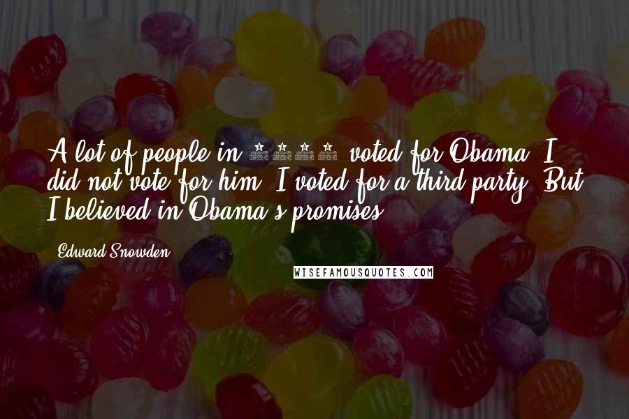 Edward Snowden Quotes: A lot of people in 2008 voted for Obama. I did not vote for him. I voted for a third party. But I believed in Obama's promises.