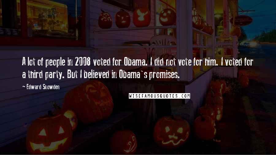 Edward Snowden Quotes: A lot of people in 2008 voted for Obama. I did not vote for him. I voted for a third party. But I believed in Obama's promises.