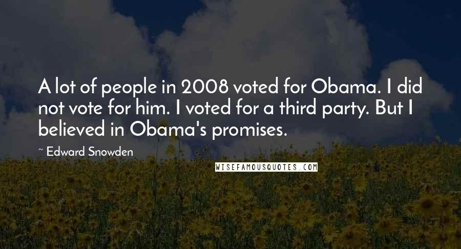 Edward Snowden Quotes: A lot of people in 2008 voted for Obama. I did not vote for him. I voted for a third party. But I believed in Obama's promises.