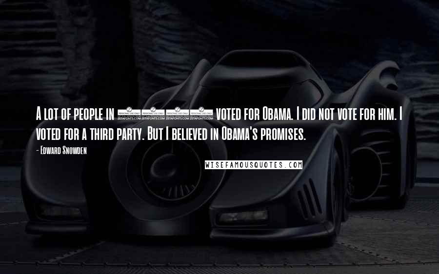 Edward Snowden Quotes: A lot of people in 2008 voted for Obama. I did not vote for him. I voted for a third party. But I believed in Obama's promises.